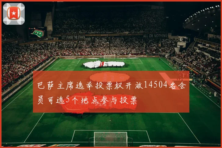 巴萨主席选举投票权开放14504名会员可选5个地点参与投票