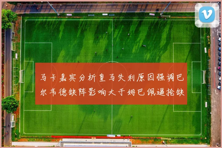 马卡嘉宾分析皇马失利原因强调巴尔韦德缺阵影响大于姆巴佩逼抢缺失