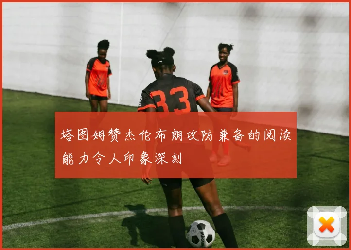 塔图姆赞杰伦布朗攻防兼备的阅读能力令人印象深刻