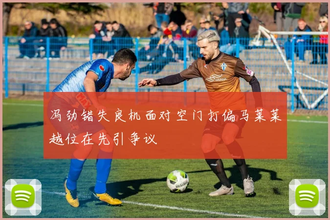 冯劲错失良机面对空门打偏马莱莱越位在先引争议