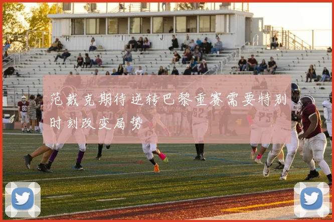 范戴克期待逆转巴黎重赛需要特别时刻改变局势