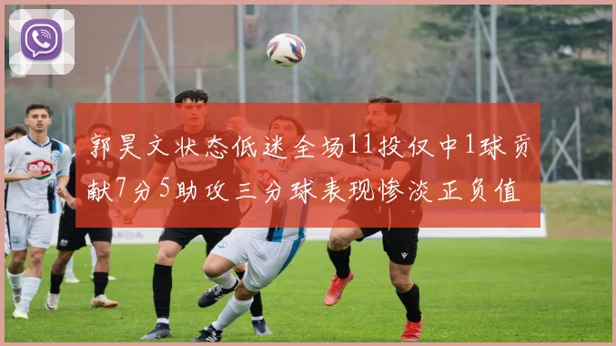 郭昊文状态低迷全场11投仅中1球贡献7分5助攻三分球表现惨淡正负值为19