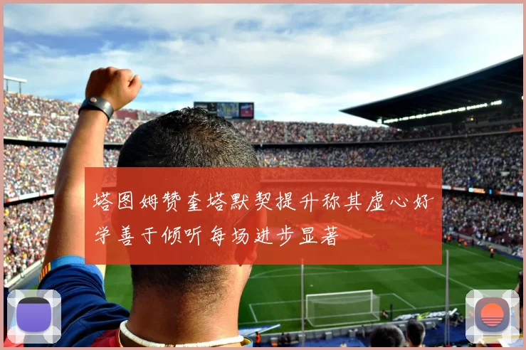 塔图姆赞奎塔默契提升称其虚心好学善于倾听每场进步显著