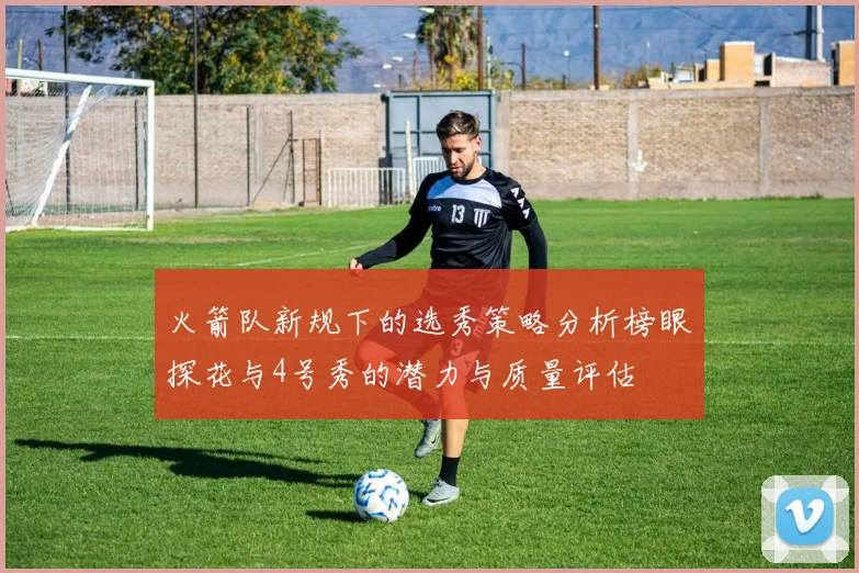 火箭队新规下的选秀策略分析榜眼探花与4号秀的潜力与质量评估