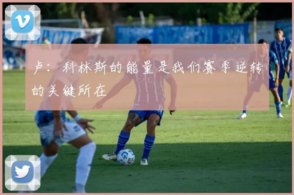 卢：科林斯的能量是我们赛季逆转的关键所在