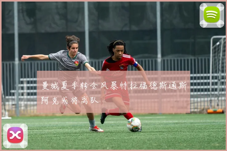 曼城夏季转会风暴特拉福德斯通斯阿克或将离队