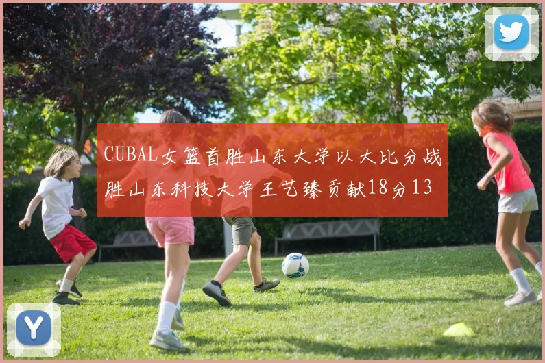 CUBAL女篮首胜山东大学以大比分战胜山东科技大学王艺臻贡献18分13篮板表现出色
