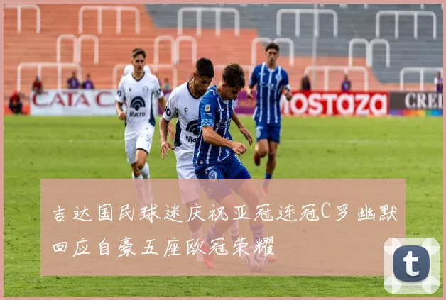 吉达国民球迷庆祝亚冠连冠C罗幽默回应自豪五座欧冠荣耀
