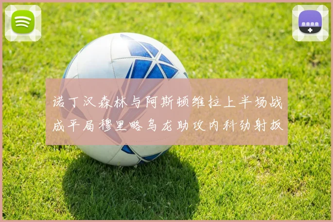 诺丁汉森林与阿斯顿维拉上半场战成平局穆里略乌龙助攻内科劲射扳平比分