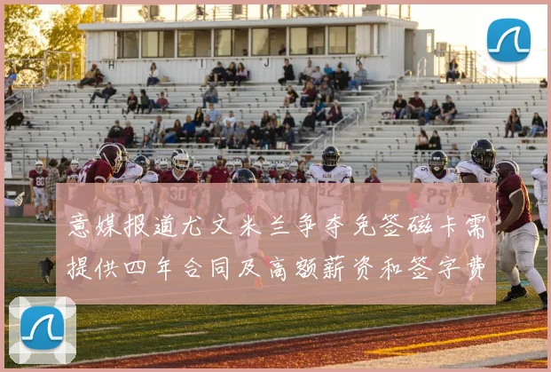 意媒报道尤文米兰争夺免签磁卡需提供四年合同及高额薪资和签字费